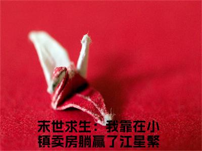 末世求生：我靠在小镇卖房躺赢了江星繁（末世求生：我靠在小镇卖房躺赢了江星繁）全文在线阅读无弹窗大结局_(末世求生：我靠在小镇卖房躺赢了江星繁免费阅读全文大结局)最新章节列表_笔趣阁（末世求生：我靠在小镇卖房躺赢了江星繁）