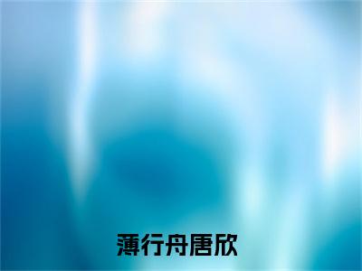 薄行舟唐欣（薄行舟唐欣）最新章节免费阅读全文-完结小说薄行舟唐欣在线阅读