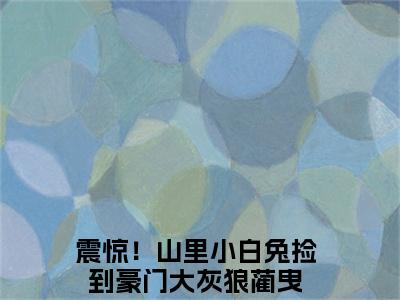 震惊！山里小白兔捡到豪门大灰狼蔺曳 震惊！山里小白兔捡到豪门大灰狼蔺曳小说全文免费阅读_震惊！山里小白兔捡到豪门大灰狼蔺曳最新章节列表笔趣阁