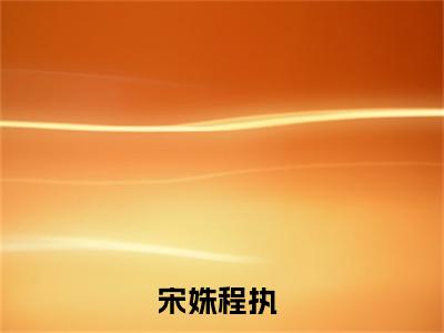 七零军婚：冷面军官为何面红耳赤小说大结局完整版阅读，宋姝程执小说全文在线阅读