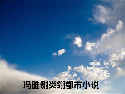 冯雅谢炎翎小说（冯雅谢炎翎）全文免费阅读无弹窗大结局_冯雅谢炎翎小说最新章节列表_笔趣阁（冯雅谢炎翎）