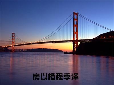 房以橙程季泽（房以橙程季泽小说）全文免费阅读无弹窗大结局_（房以橙程季泽无弹窗）