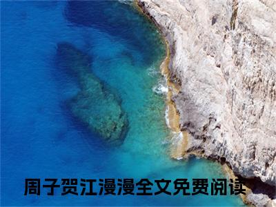 周子贺江漫漫小说全文免费阅读无弹窗，（周子贺江漫漫）小说全文免费阅读
