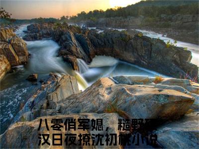 八零俏军媳，糙野硬汉日夜撩沈初桃（八零俏军媳，糙野硬汉日夜撩沈初桃）全文免费阅读无弹窗大结局_（八零俏军媳，糙野硬汉日夜撩沈初桃）八零俏军媳，糙野硬汉日夜撩沈初桃最新章节列表_笔趣阁（八零俏军媳，糙野硬汉日夜撩沈初桃）