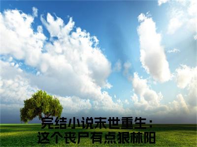 （末世重生：这个丧尸有点狠林阳）是什么小说-末世重生：这个丧尸有点狠林阳（末世重生：这个丧尸有点狠林阳）免费阅读大结局最新章节列表_笔趣阁