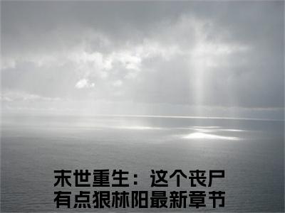 末世重生：这个丧尸有点狠林阳（末世重生：这个丧尸有点狠林阳）全文免费阅读无弹窗_末世重生：这个丧尸有点狠林阳最新小说_笔趣阁（末世重生：这个丧尸有点狠林阳）
