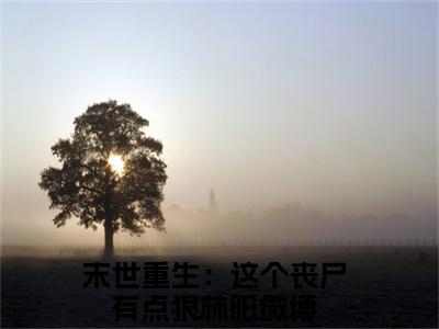 末世重生：这个丧尸有点狠林阳（末世重生：这个丧尸有点狠林阳)全文免费阅读无弹窗大结局_末世重生：这个丧尸有点狠林阳（末世重生：这个丧尸有点狠林阳）全文完整无删减版免费阅读（末世重生：这个丧尸有点狠林阳）
