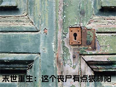 末世重生：这个丧尸有点狠林阳（末世重生：这个丧尸有点狠林阳）全文免费阅读大结局-末世重生：这个丧尸有点狠林阳最新章节列表免费阅读大结局