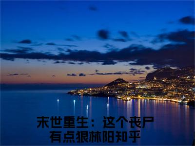 末世重生：这个丧尸有点狠林阳宝藏小说推荐末世重生：这个丧尸有点狠林阳-末世重生：这个丧尸有点狠林阳完整免费阅读小说
