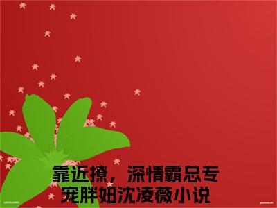 靠近撩，深情霸总专宠胖妞沈凌薇免费靠近撩，深情霸总专宠胖妞沈凌薇读无弹窗最新章节列表_笔趣阁（靠近撩，深情霸总专宠胖妞沈凌薇）