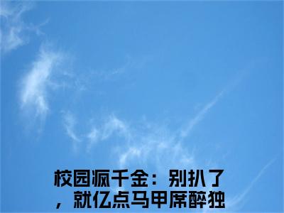校园疯千金：别扒了，就亿点马甲席醉(校园疯千金：别扒了，就亿点马甲席醉)全文免费阅读无弹窗大结局_（校园疯千金：别扒了，就亿点马甲席醉）校园疯千金：别扒了，就亿点马甲席醉免费阅读无弹窗最新章节列表_笔趣阁（校园疯千金：别扒了，就亿点马甲席醉）