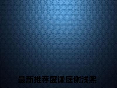 盛谦庭谢浅熙的小说全文免费阅读无弹窗，主角名字是：盛谦庭谢浅熙的小说在线免费阅读大结局