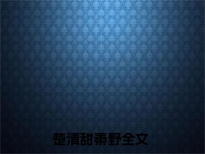 楚清甜秦野（楚清甜秦野）全文免费阅读无弹窗_楚清甜秦野小说在线阅读_笔趣阁