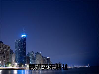 顾骊英宋裴祉是哪部小说的主角，顾骊英宋裴祉免费阅读全文大结局