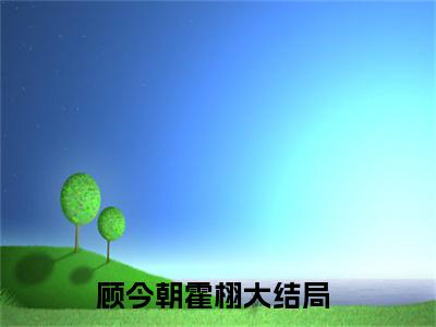 顾今朝霍栩（顾今朝霍栩）全文免费阅读无弹窗大结局_顾今朝霍栩完整版小说阅读