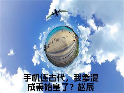手机连古代，我爹混成秦始皇了？赵辰小说_手机连古代，我爹混成秦始皇了？赵辰全文阅读_小说免费阅读最新章节列表(手机连古代，我爹混成秦始皇了？赵辰)笔趣阁