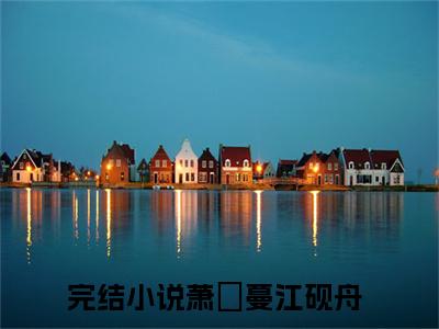 萧淸蔓江砚舟(萧淸蔓江砚舟)小说全文无删减版完整版_(萧淸蔓江砚舟)精选免费小说大结局阅读_笔趣阁