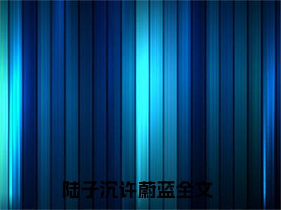 陆子沉许蔚蓝后续+番外（陆子沉许蔚蓝）全文免费阅读无弹窗大结局_陆子沉许蔚蓝最新章节列表_笔趣阁（陆子沉许蔚蓝后续+番外）