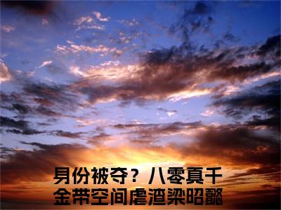 美文身份被夺？八零真千金带空间虐渣梁昭懿大结局小说-小说（身份被夺？八零真千金带空间虐渣梁昭懿）免费分享