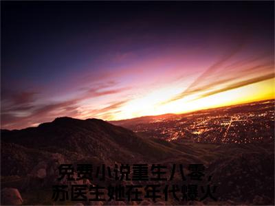 重生八零，苏医生她在年代爆火了苏小漓言情小说免费观看-小说(重生八零，苏医生她在年代爆火了苏小漓)最新章节阅读在线赏析