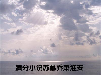 苏慕乔萧淮安（苏慕乔萧淮安）免费阅读-苏慕乔萧淮安小说免费观看