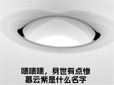 啧啧啧，身世有点惨慕云紫是什么小说 啧啧啧，身世有点惨慕云紫正版小说免费阅读_笔趣阁