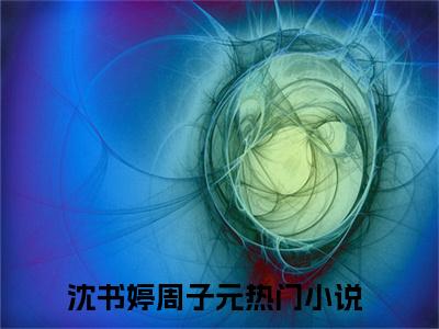 沈书婷周子元全文阅读-沈书婷周子元小说免费阅读大结局