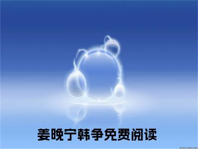 最火言情小说（姜晚宁韩争）-老书虫良心推荐姜晚宁韩争（姜晚宁韩争）小说精彩免费试读