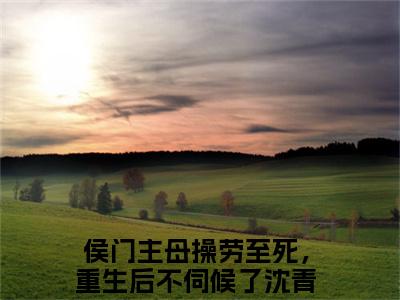侯门主母操劳至死，重生后不伺候了沈青鸾（侯门主母操劳至死，重生后不伺候了沈青鸾）全文免费阅读无弹窗大结局_（侯门主母操劳至死，重生后不伺候了沈青鸾全文免费阅读无弹窗）最新章节列表_笔趣阁