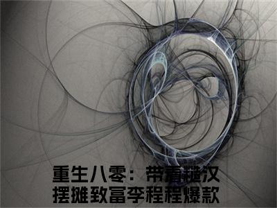 重生八零：带着糙汉摆摊致富李程程（重生八零：带着糙汉摆摊致富李程程小说）全文免费阅读无弹窗大结局_（重生八零：带着糙汉摆摊致富李程程无弹窗）