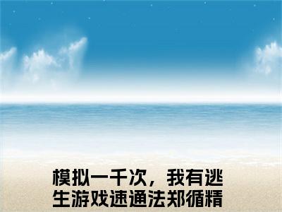 模拟一千次，我有逃生游戏速通法郑循小说（模拟一千次，我有逃生游戏速通法郑循）完整版大结局-模拟一千次，我有逃生游戏速通法郑循小说免费阅读
