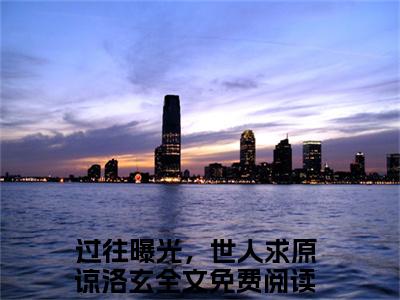 过往曝光，世人求原谅洛玄（过往曝光，世人求原谅洛玄小说）全文免费阅读无弹窗大结局_(过往曝光，世人求原谅洛玄小说免费阅读)最新章节列表