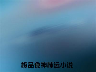 极品食神林远（极品食神林远）精彩热门小说-极品食神林远全章节免费阅读