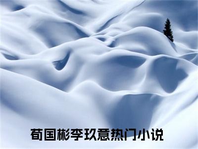 荀国彬李玖意(荀国彬李玖意)小说全文无删减版完整版_(荀国彬李玖意)精选免费小说大结局阅读_笔趣阁