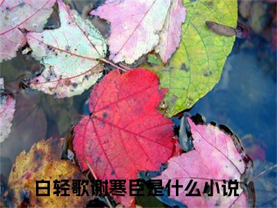 白轻歌谢寒臣（白轻歌谢寒臣全文免费）全文免费阅读大结局_（白轻歌谢寒臣）全文免费阅读无弹窗最新章节列表_笔趣阁（白轻歌谢寒臣）