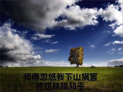 师傅忽悠我下山祸害师姐林穆全文(师傅忽悠我下山祸害师姐林穆)全文免费阅读无弹窗大结局_ 师傅忽悠我下山祸害师姐林穆全文免费阅读最新章节列表_