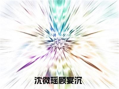 沈微瑶顾宴沉完结版阅读《沈微瑶顾宴沉》最新章节目录好书推荐_(沈微瑶顾宴沉)