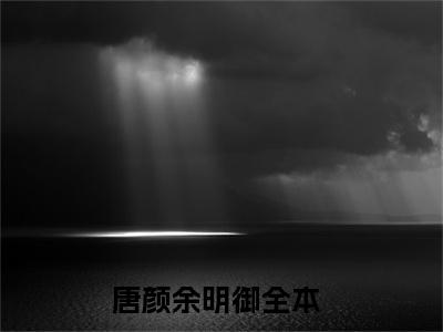 唐颜余明御在线阅读（唐颜余明御）全文免费阅读无弹窗大结局_唐颜余明御免费最新章节列表_笔趣阁