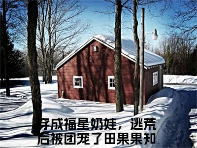 穿成福星奶娃，逃荒后被团宠了田果果推荐免费新书 -穿成福星奶娃，逃荒后被团宠了田果果小说阅读无弹窗