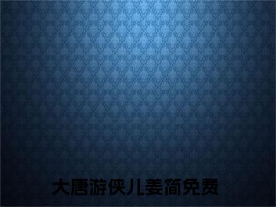 大唐游侠儿姜简小说（大唐游侠儿姜简）全文免费阅读无弹窗大结局_（大唐游侠儿姜简小说全文免费阅读无弹窗）大唐游侠儿姜简最新章节列表_笔趣阁（大唐游侠儿姜简小说）