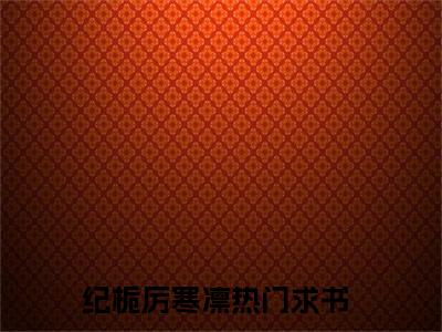 纪栀厉寒凛小说-（纪栀厉寒凛）小说全文免费阅读