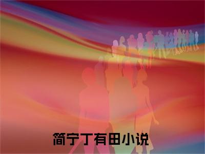 简宁丁有田无弹窗热文在线阅读_简宁丁有田(简宁丁有田小说免费阅读全文大结局)最新章节列表_笔趣阁
