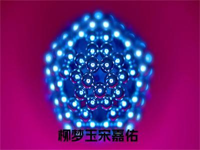 柳梦玉宋嘉佑小说(柳梦玉宋嘉佑)全文免费柳梦玉宋嘉佑读无弹窗大结局_(柳梦玉宋嘉佑小说免费阅读)