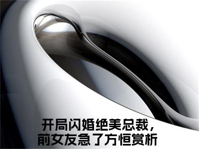 开局闪婚绝美总裁，前女友急了方恒小说免费大结局开局闪婚绝美总裁，前女友急了方恒里全文免费阅读