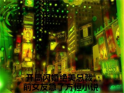 开局闪婚绝美总裁，前女友急了方恒(开局闪婚绝美总裁，前女友急了方恒)全文在线阅读无弹窗大结局_开局闪婚绝美总裁，前女友急了方恒全文无弹窗最新章节列表_笔趣阁