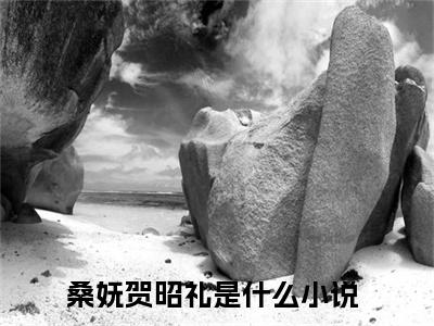 桑妩贺昭礼全文免费阅读-桑妩贺昭礼小说（桑妩贺昭礼）免费阅读全文