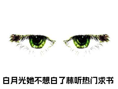 高赞小说白月光她不想白了林听（白月光她不想白了林听小说免费阅读）完结阅读_白月光她不想白了林听小说免费阅读免费看全文