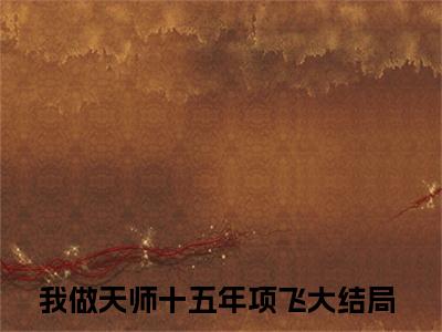 我做天师十五年项飞小说全文无删减版在线阅读_（我做天师十五年项飞）小说全文免费阅读_我做天师十五年项飞最新章节列表_笔趣阁