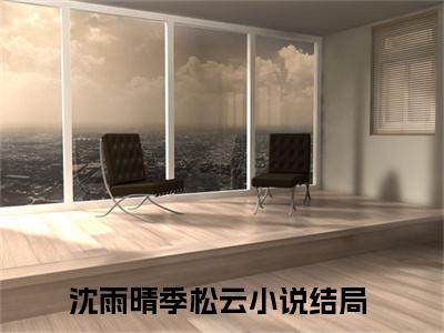 沈雨晴季松云免费阅读无弹窗大结局-沈雨晴季松云最新全章节全文阅读免费阅读-笔趣阁