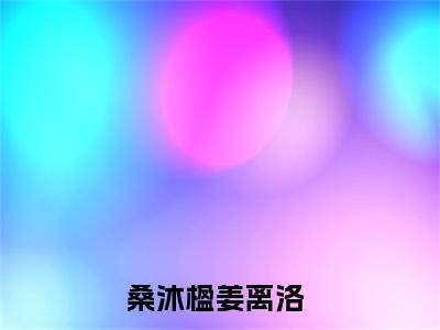 桑沐楹姜离洛小说(桑沐楹姜离洛)小说全文免费阅读_（桑沐楹姜离洛）桑沐楹姜离洛最新章节列表